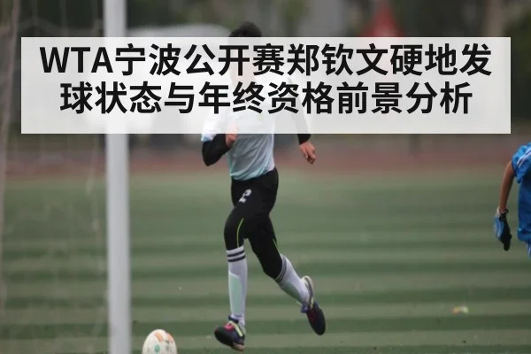 WTA宁波公开赛郑钦文硬地发球状态与年终资格前景分析